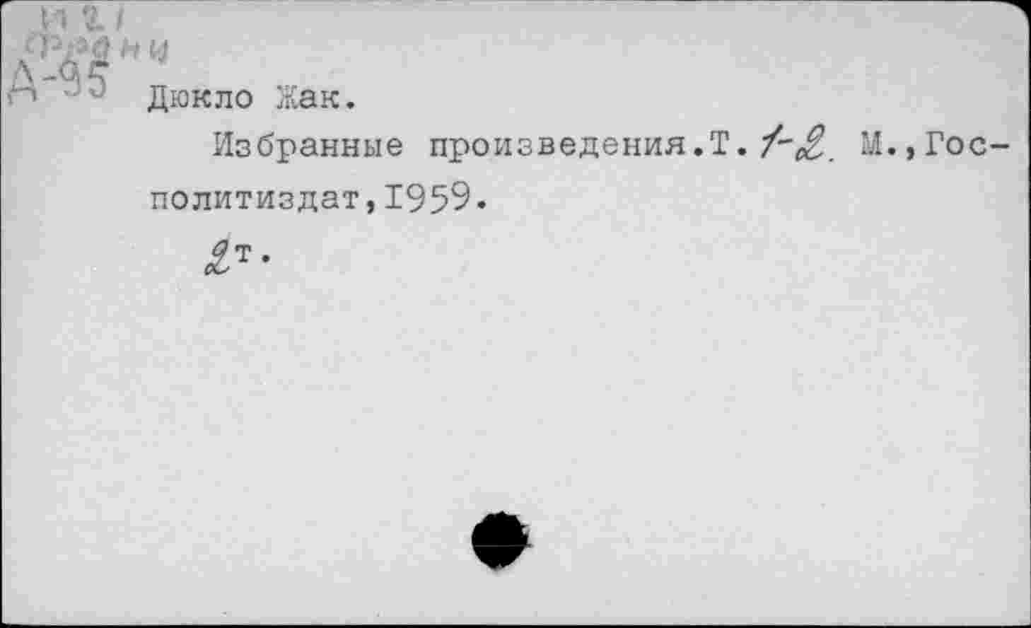 ﻿и г /
<РР0 И и
■» • и Дюкло Жак.
Избранные
произведения.Т.М.,Гос-
политиздат, 1959.
£т-